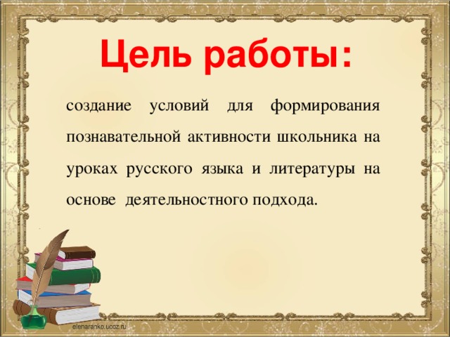 Цель работы: создание условий для формирования познавательной активности школьника на уроках русского языка и литературы на основе деятельностного подхода.