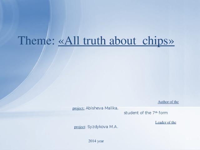 Т heme : « All truth about chips »        А uthor of the project :  Abisheva Malika,  student of the 7 th form      Leader of the project : Syzdykova М.А.    2014 year