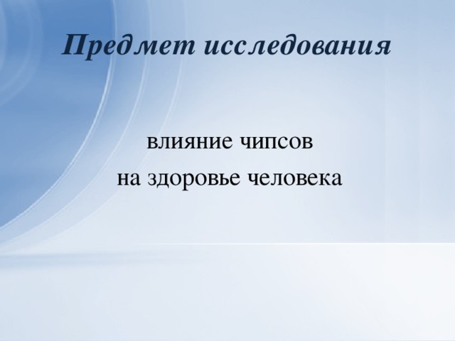 Предмет исследования влияние чипсов на здоровье человека