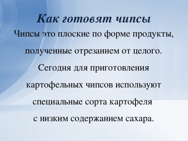 Как готовят чипсы Чипсы это плоские по форме продукты, полученные отрезанием от целого. Сегодня для приготовления картофельных чипсов используют специальные сорта картофеля с низким содержанием сахара.