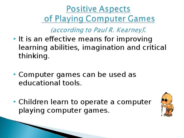 It is an effective means for improving learning abilities, imagination and critical thinking. Computer games can be used as educational tools. Children learn to operate a computer playing computer games.