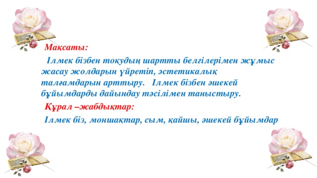 Мақсаты:  Ілмек бізбен тоқудың шартты белгілерімен жұмыс жасау жолдарын үйретіп, эстетикалық талғамдарын арттыру. Ілмек бізбен әшекей бұйымдарды дайындау тәсілімен таныстыру. Құрал –жабдықтар: Ілмек біз, моншақтар, сым, қайшы, әшекей бұйымдар