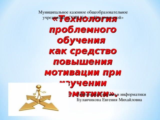 « Технология проблемного обучения как средство повышения мотивации при изучении математики». Муниципальное казенное общеобразовательное учреждение «СОШ №1 ст. Кардоникской» Учитель математики и информатики Буланчикова Евгения Михайловна