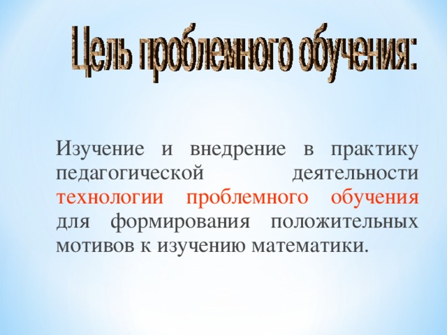 Изучение и внедрение в практику педагогической деятельности технологии проблемного обучения для формирования положительных мотивов к изучению математики.