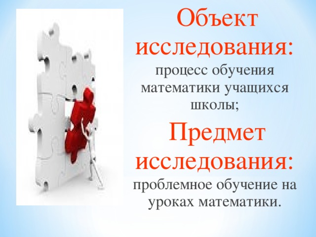 Объект исследования: процесс обучения математики учащихся школы;  Предмет исследования: проблемное обучение на уроках математики.