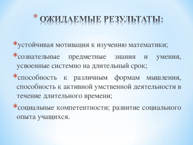 устойчивая мотивация к изучению математики; сознательные предметные знания и умения, усвоенные системно на длительный срок; способность к различным формам мышления, способность к активной умственной деятельности в течение длительного времени; социальные компетентности; развитие социального опыта учащихся.