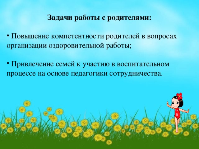 Задачи работы с родителями:   Повышение компетентности родителей в вопросах организации оздоровительной работы;  Привлечение семей к участию в воспитательном процессе на основе педагогики сотрудничества.