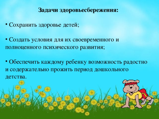 Задачи здоровьесбережения:  Сохранить здоровье детей;  Создать условия для их своевременного и полноценного психического развития;  Обеспечить каждому ребенку возможность радостно и содержательно прожить период дошкольного детства.