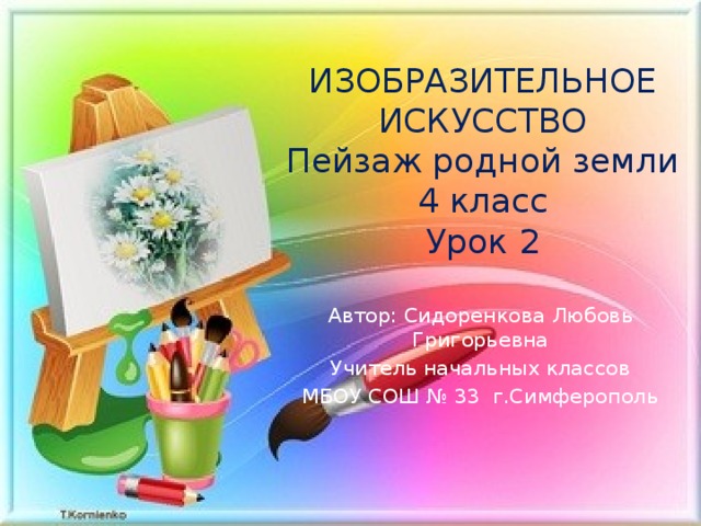 ИЗОБРАЗИТЕЛЬНОЕ ИСКУССТВО  Пейзаж родной земли  4 класс  Урок 2 Автор: Сидоренкова Любовь Григорьевна Учитель начальных классов МБОУ СОШ № 33 г.Симферополь