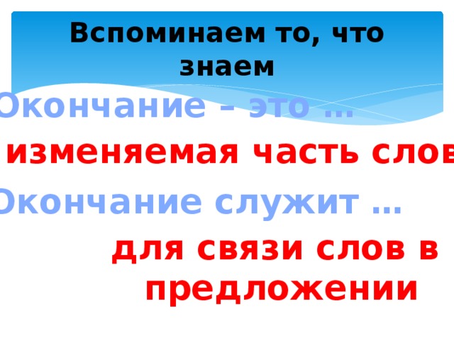 Вспоминаем то, что знаем Окончание – это … изменяемая часть слова Окончание служит … для связи слов в предложении