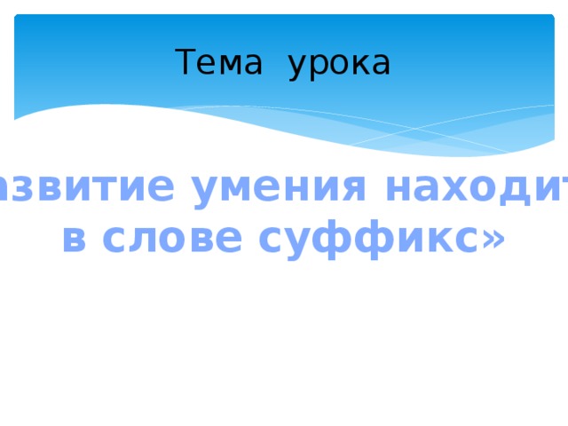 Тема урока «Развитие умения находить  в слове суффикс»