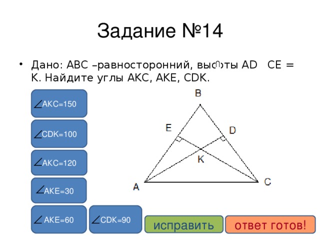 Задание №14 Дано: ABC –равносторонний, высоты AD CE = K. Найдите углы AKC, AKE, CDK. АКС=150 CDK= 100 АКС=120 АКЕ=30 CD К=90 АКЕ=60 исправить ответ готов!