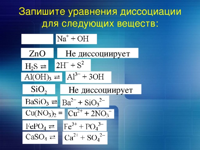 Запишите уравнения диссоциации для следующих веществ: Не диссоциирует ZnO Не диссоциирует SiO 2