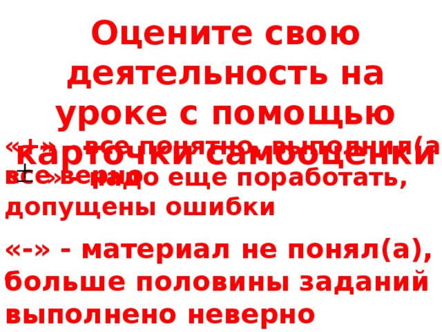 Оцените свою деятельность на уроке с помощью карточки самооценки «+» - все понятно, выполнил(а) все верно « » - надо еще поработать, допущены ошибки «-» - материал не понял(а), больше половины заданий выполнено неверно