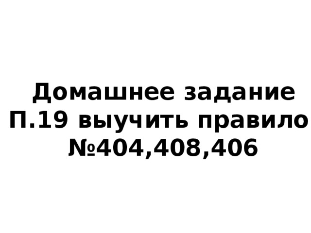 Домашнее задание П.19 выучить правило, №404,408,406