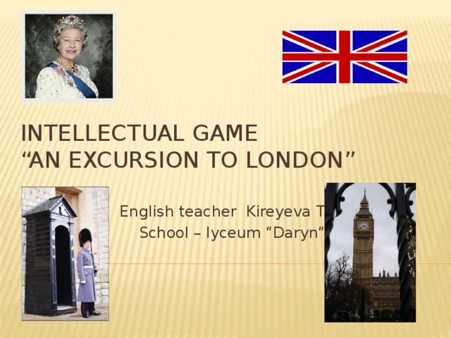 Intellectual Game  “An Excursion to London” English teacher Kireyeva T.S.  School – lyceum “Daryn”