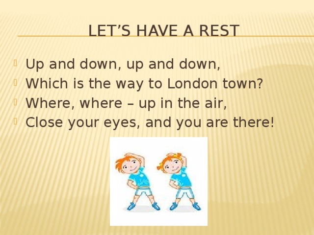 Let’s have a rest Up and down, up and down, Which is the way to London town? Where, where – up in the air, Close your eyes, and you are there!