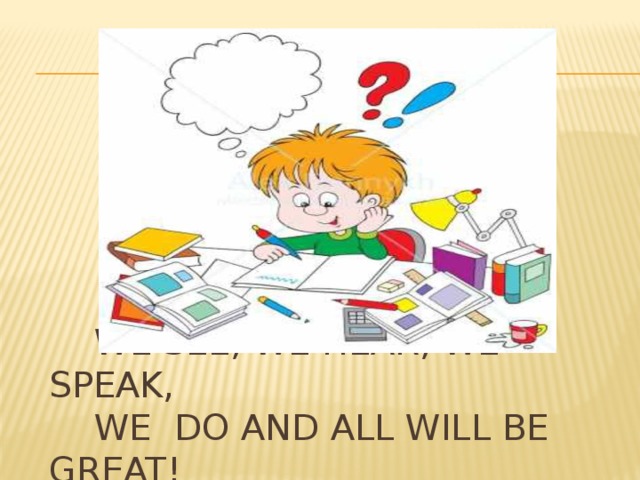 We see, we hear, we speak,  we do and all will be great!