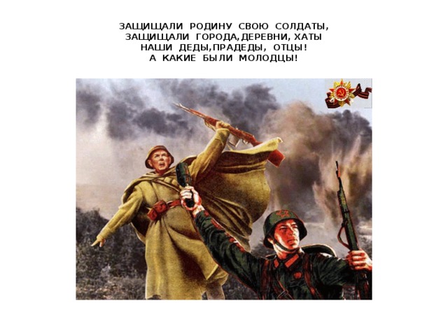 ЗАЩИЩАЛИ РОДИНУ СВОЮ СОЛДАТЫ,  ЗАЩИЩАЛИ ГОРОДА,ДЕРЕВНИ, ХАТЫ  НАШИ ДЕДЫ,ПРАДЕДЫ, ОТЦЫ!  А КАКИЕ БЫЛИ МОЛОДЦЫ!