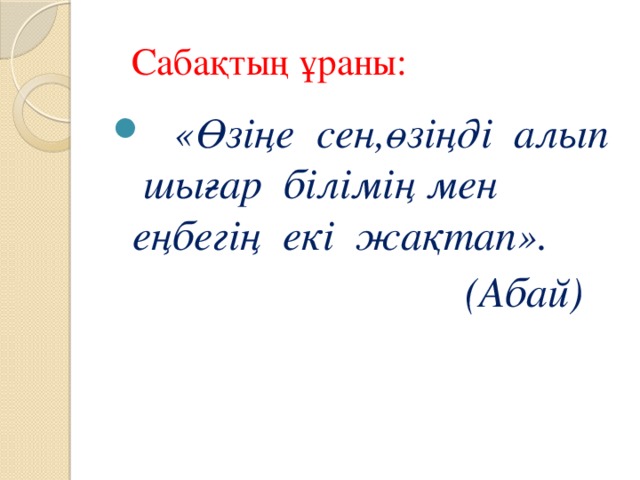 Сабақтың ұраны:  «Өзіңе сен,өзіңді алып шығар білімің мен еңбегің екі жақтап».  (Абай)