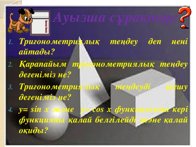 Ауызша сұрақтар: Тригонометриялық теңдеу деп нені айтады? Қарапайым тригонометриялық теңдеу дегеніміз не? Тригонометриялық теңдеуді шешу дегеніміз не? y=  sin x және y= cos x функциясына кері функцияны қалай белгілейді және қалай оқиды?