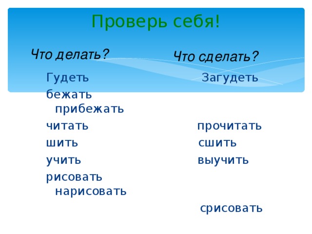 Проверь себя! Что делать? Что сделать? Гудеть Загудеть бежать прибежать читать прочитать шить сшить учить выучить рисовать нарисовать  срисовать