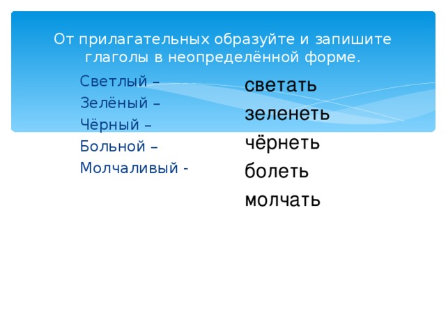 От прилагательных образуйте и запишите глаголы в неопределённой форме. светать зеленеть чёрнеть болеть молчать Светлый – Зелёный – Чёрный – Больной – Молчаливый -