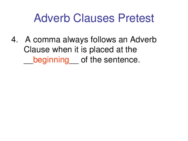 Adverb Clauses Pretest 4. A comma always follows an Adverb Clause when it is placed at the __ beginning __ of the sentence.