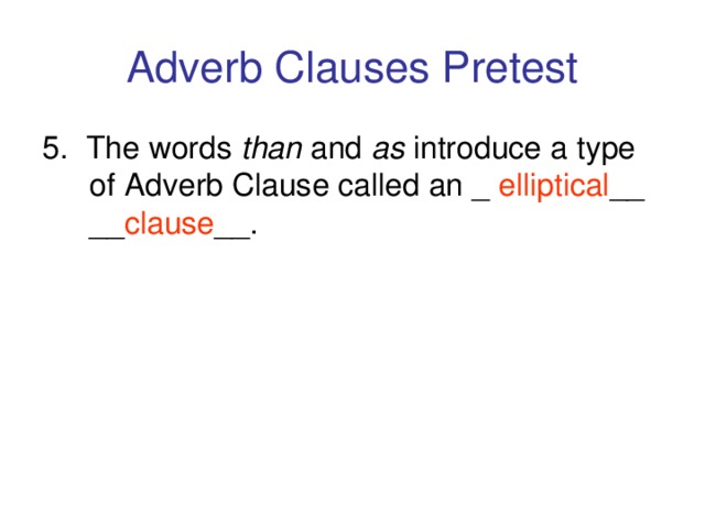 Adverb Clauses Pretest 5. The words than and as introduce a type of Adverb Clause called an _ elliptical __ __ clause __.