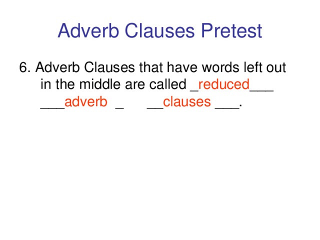 Adverb Clauses Pretest 6. Adverb Clauses that have words left out in the middle are called _ reduced ___ ___ adverb _ __ clauses ___.