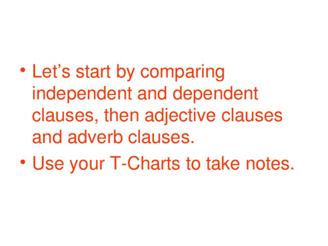 Let’s start by comparing independent and dependent clauses, then adjective clauses and adverb clauses. Use your T-Charts to take notes.