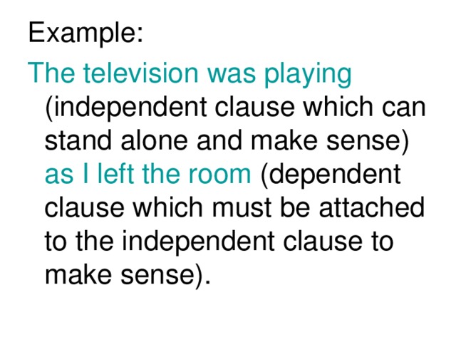 Example: The television was playing (independent clause which can stand alone and make sense) as I left the room (dependent clause which must be attached to the independent clause to make sense).