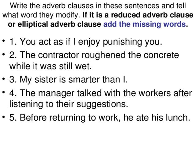 Write the adverb clauses in these sentences and tell what word they modify. If it is a reduced adverb clause or elliptical adverb clause add the missing words .