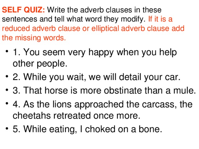 SELF QUIZ: Write the adverb clauses in these sentences and tell what word they modify. If it is a reduced adverb clause or elliptical adverb clause add the missing words.