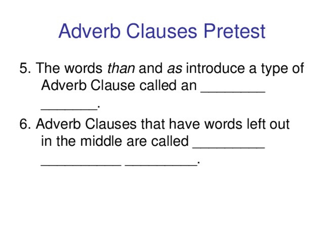 Adverb Clauses Pretest 5. The words than and as introduce a type of Adverb Clause called an ________ _______. 6. Adverb Clauses that have words left out in the middle are called _________ __________ _________.