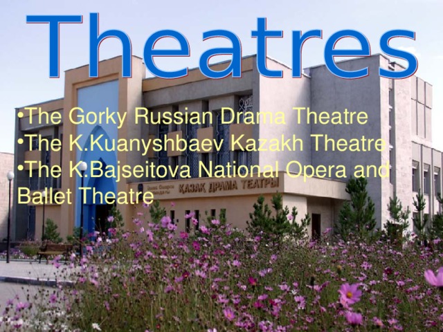 The Gorky Russian Drama Theatre The K.Kuanyshbaev Kazakh Theatre The K.Bajseitova National Opera and Ballet Theatre