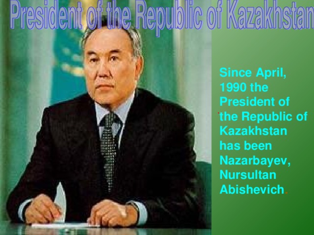 Since April, 1990 the President of the Republic of Kazakhstan has been Nazarbayev, Nursultan Abishevich . .