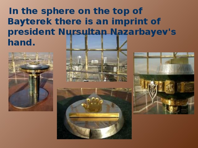 In the sphere on the top of Bayterek there is an imprint of president Nursultan Nazarbayev's hand.