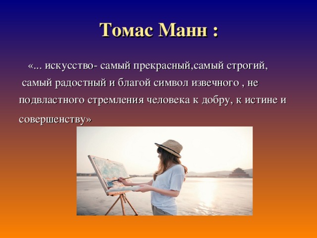 Томас Манн :  «... искусство- самый прекрасный,самый строгий,  самый радостный и благой символ извечного , не подвластного стремления человека к добру, к истине и совершенству»