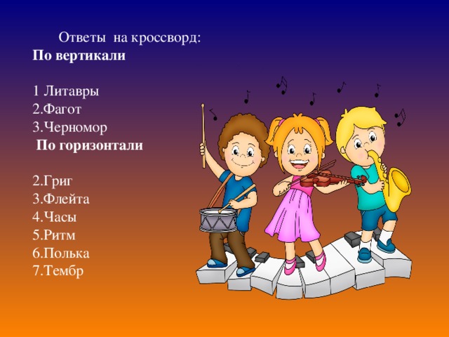 Ответы на кроссворд: По вертикали  1 Литавры 2.Фагот 3.Черномор  По горизонтали  2.Григ 3.Флейта 4.Часы 5.Ритм 6.Полька 7.Тембр