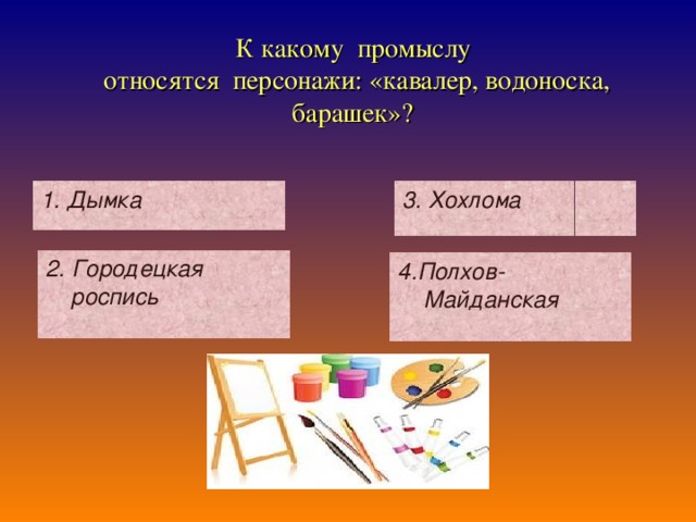 К какому промыслу  относятся персонажи: «кавалер, водоноска, барашек»?  1. Дымка 3. Хохлома 2. Городецкая роспись 4.Полхов-Майданская