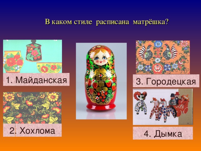 В каком стиле расписана матрёшка? 1. Майданская 3. Городецкая 2. Хохлома 4. Дымка 6 6