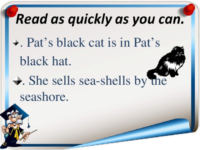 . Pat’s black cat is in Pat’s black hat. . She sells sea-shells by the seashore.