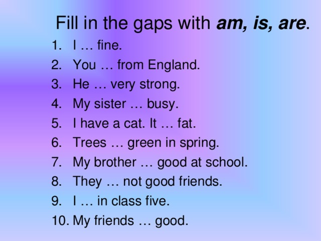 Fill in the gaps with am, is, are .