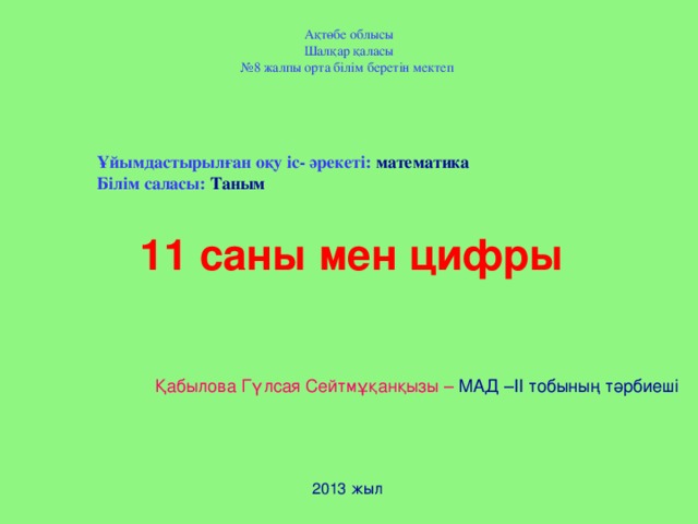 Ақтөбе облысы Шалқар қаласы № 8 жалпы орта білім беретін мектеп Ұйымдастырылған оқу іс- әрекеті: математика Білім саласы: Таным 11 саны мен цифры Қабылова Гүлсая Сейтмұқанқызы – МАД –ІІ тобының тәрбиеші 2013 жыл