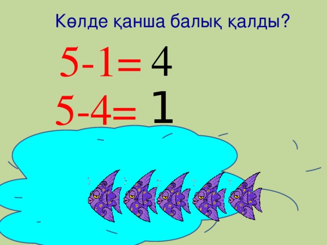 1 Көлде қанша балық қалды? 5-1= 4 5-4=