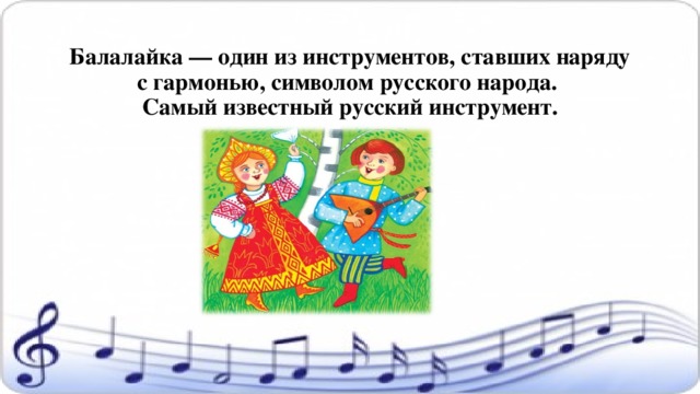 Балалайка — один из инструментов, ставших наряду с гармонью, символом русского народа.  Самый известный русский инструмент.