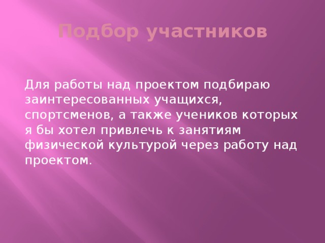 Подбор участников Для работы над проектом подбираю заинтересованных учащихся, спортсменов, а также учеников которых я бы хотел привлечь к занятиям физической культурой через работу над проектом.