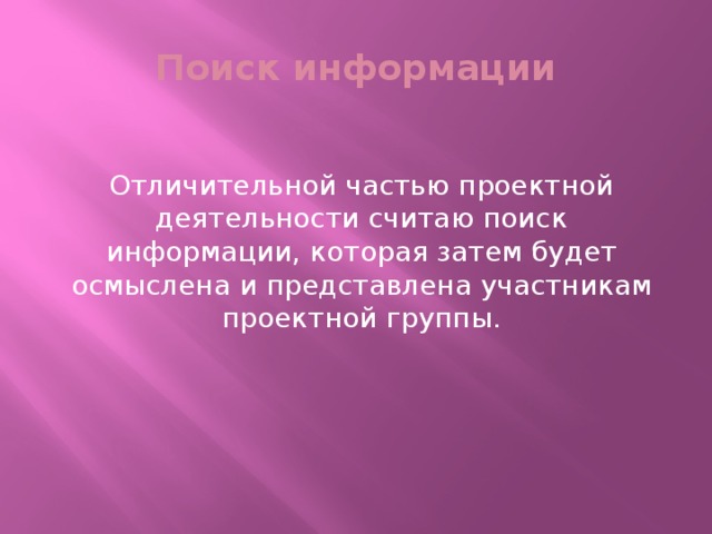 Поиск информации Отличительной частью проектной деятельности считаю поиск информации, которая затем будет осмыслена и представлена участникам проектной группы.