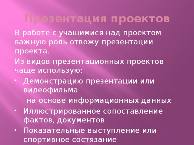 Презентация проектов В работе с учащимися над проектом важную роль отвожу презентации проекта. Из видов презентационных проектов чаще использую: Демонстрацию презентации или видеофильма  на основе информационных данных